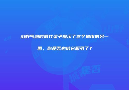 山野气韵的滑竹梁子提示了这个城市的另一面，你是否也被它吸引了？