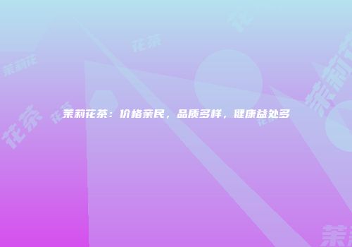 茉莉花茶：价格亲民，品质多样，健康益处多