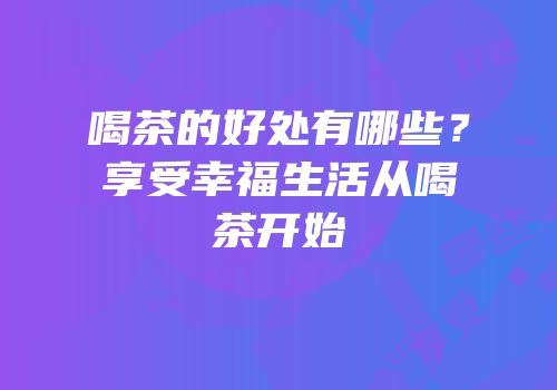 喝茶的好处有哪些？享受幸福生活从喝茶开始