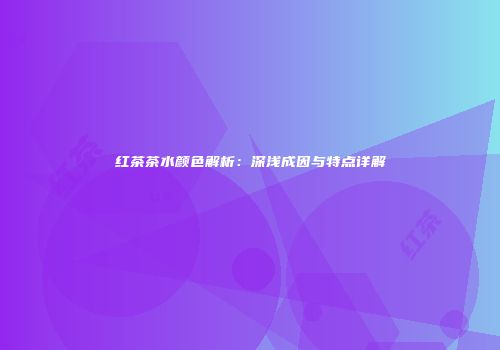 红茶茶水颜色解析：深浅成因与特点详解