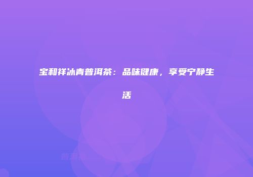 宝和祥冰青普洱茶：品味健康，享受宁静生活