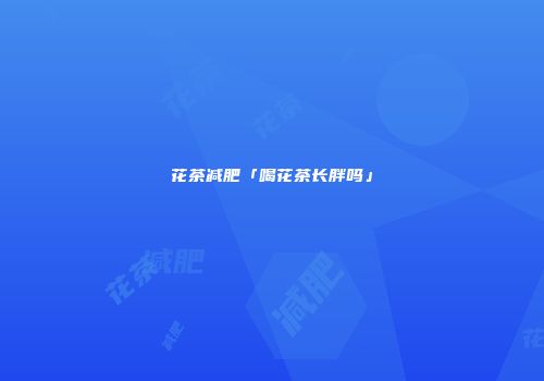 花茶减肥「喝花茶长胖吗」