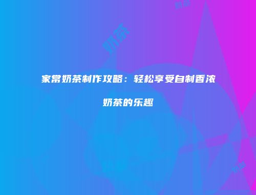 家常奶茶制作攻略：轻松享受自制香浓奶茶的乐趣