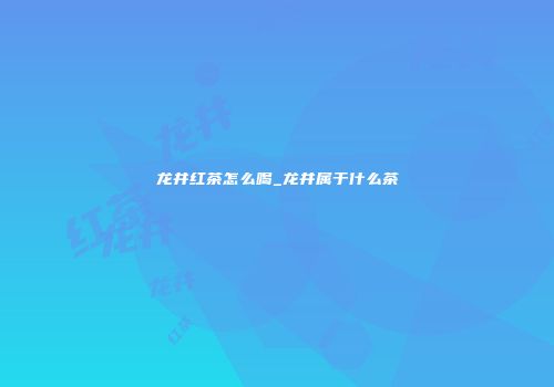 龙井红茶怎么喝_龙井属于什么茶