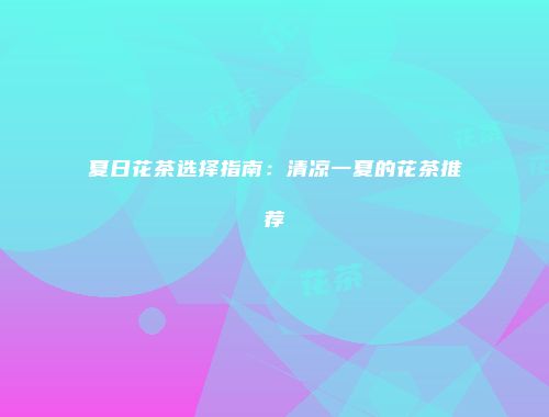 夏日花茶选择指南：清凉一夏的花茶推荐