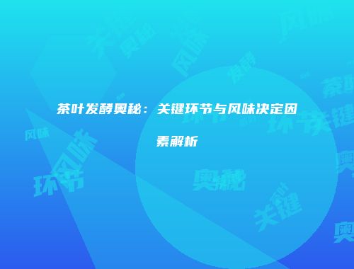 茶叶发酵奥秘：关键环节与风味决定因素解析