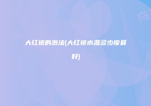 大红袍的泡法(大红袍水温多少度最好)