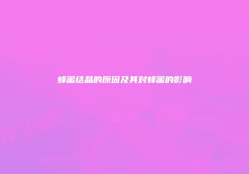 蜂蜜结晶的原因及其对蜂蜜的影响