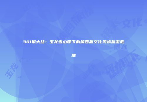 301银大益：玉龙雪山脚下的纳西族文化风情旅游胜地