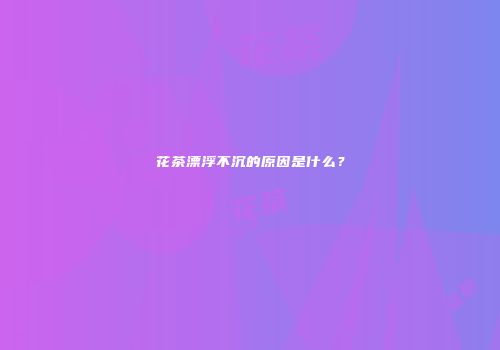 花茶漂浮不沉的原因是什么？
