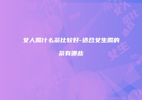 女人喝什么茶比较好-适合女生喝的茶有哪些
