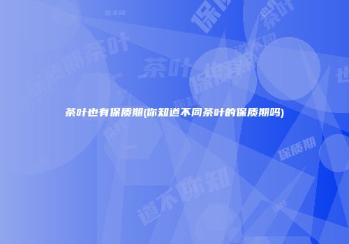 茶叶也有保质期(你知道不同茶叶的保质期吗)