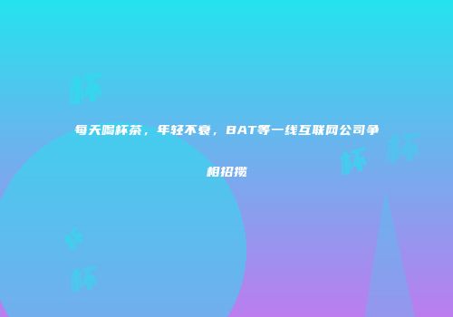 每天喝杯茶，年轻不衰，BAT等一线互联网公司争相招揽