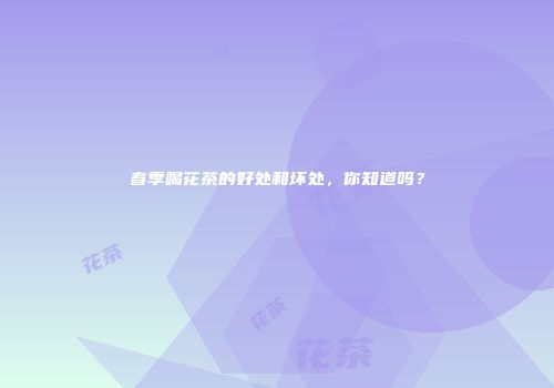春季喝花茶的好处和坏处，你知道吗？