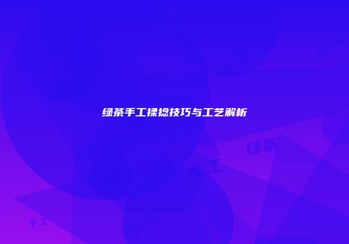 绿茶手工揉捻技巧与工艺解析