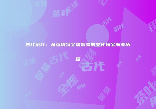 古代茶叶：从药用到全球贸易的文化瑰宝演变历程