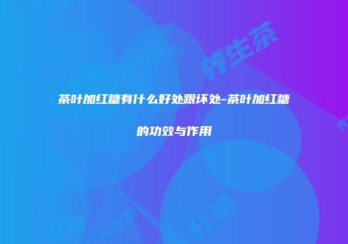茶叶加红糖有什么好处跟坏处-茶叶加红糖的功效与作用