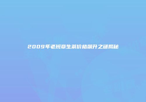 2009年老班章生茶价格飙升之谜揭秘