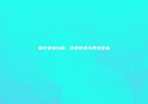 银叶安吉白茶：历史传承与养生佳品
