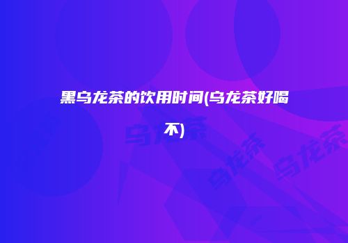 黑乌龙茶的饮用时间(乌龙茶好喝不)
