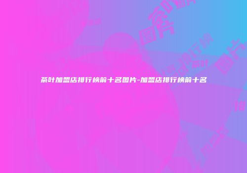 茶叶加盟店排行榜前十名图片-加盟店排行榜前十名