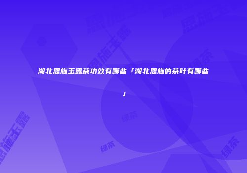 湖北恩施玉露茶功效有哪些「湖北恩施的茶叶有哪些」