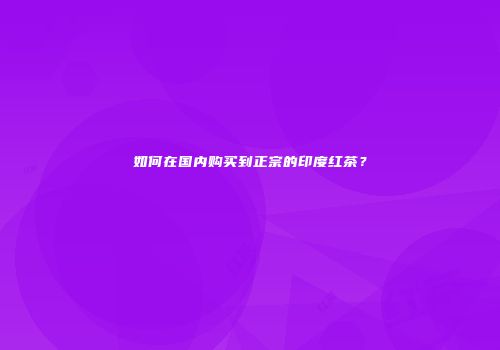 如何在国内购买到正宗的印度红茶？