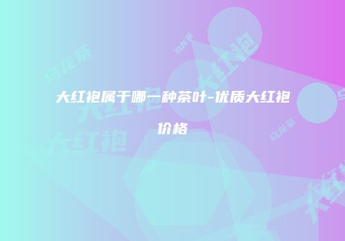 大红袍属于哪一种茶叶-优质大红袍价格
