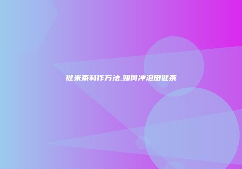 健米茶制作方法,如何冲泡田健茶