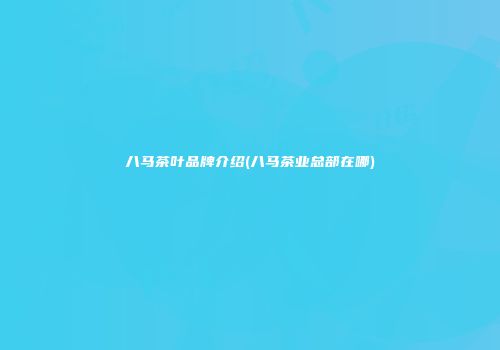 八马茶叶品牌介绍(八马茶业总部在哪)