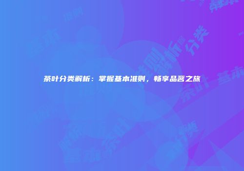 茶叶分类解析：掌握基本准则，畅享品茗之旅