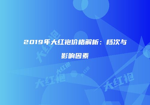 2019年大红袍价格解析：档次与影响因素