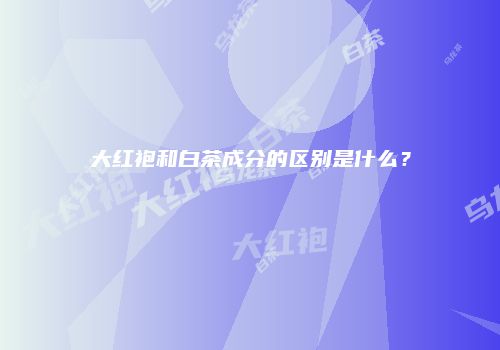 大红袍和白茶成分的区别是什么？