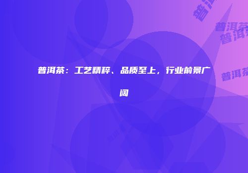 普洱茶：工艺精粹、品质至上，行业前景广阔