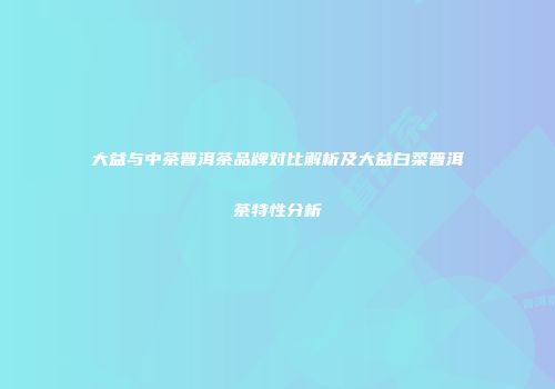 大益与中茶普洱茶品牌对比解析及大益白菜普洱茶特性分析