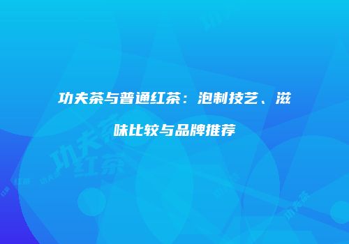 功夫茶与普通红茶：泡制技艺、滋味比较与品牌推荐