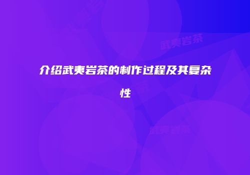 介绍武夷岩茶的制作过程及其复杂性