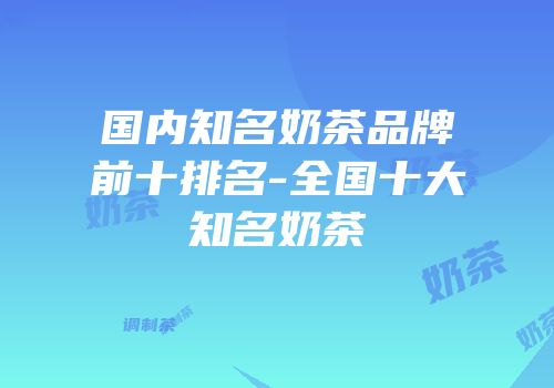国内知名奶茶品牌前十排名-全国十大知名奶茶