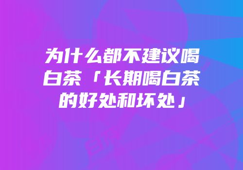 为什么都不建议喝白茶「长期喝白茶的好处和坏处」
