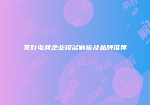 茶叶电商企业排名解析及品牌推荐