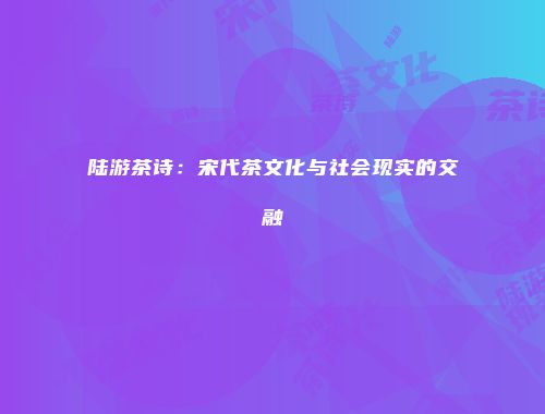 陆游茶诗：宋代茶文化与社会现实的交融