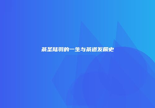 茶圣陆羽的一生与茶道发展史