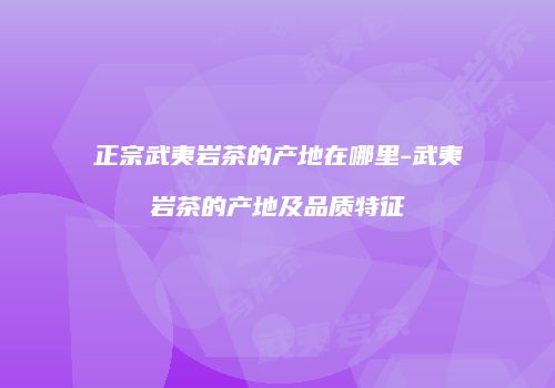 正宗武夷岩茶的产地在哪里-武夷岩茶的产地及品质特征