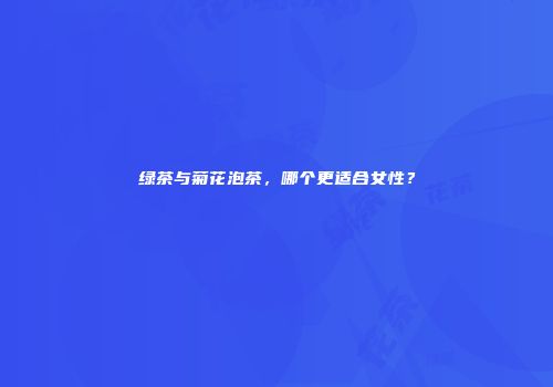 绿茶与菊花泡茶，哪个更适合女性？