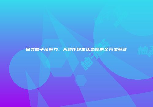 探寻柚子茶魅力：从制作到生活态度的全方位解读
