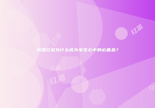 凤凰红茶为什么成为女生心中的必备品？