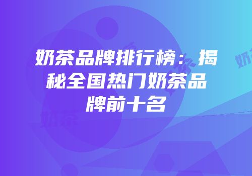 奶茶品牌排行榜：揭秘全国热门奶茶品牌前十名
