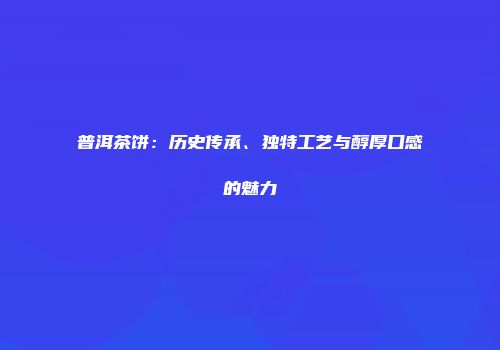 普洱茶饼：历史传承、独特工艺与醇厚口感的魅力