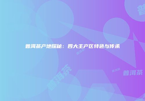 普洱茶产地探秘：四大主产区特色与传承