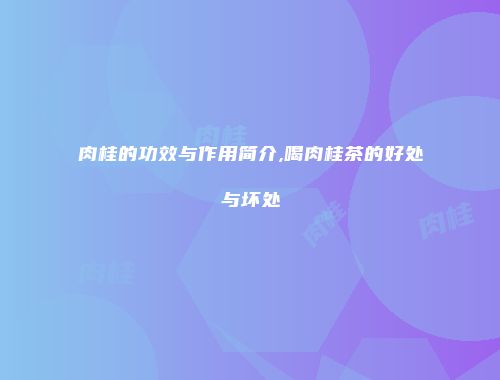 肉桂的功效与作用简介,喝肉桂茶的好处与坏处